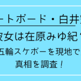 白井空良の彼女は在原みゆ紀？パリ五輪スケボーを現地で応援！真相を調査