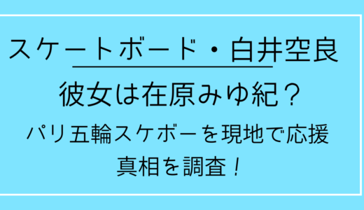 【写真】白井空良の彼女は在原みゆ紀？パリ五輪スケボーを現地で応援！