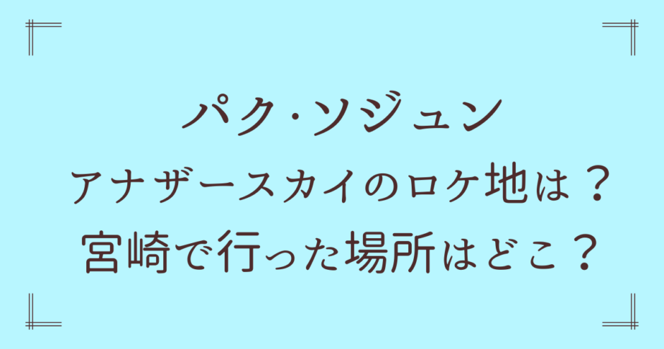 パクソジュンが宮崎で行った場所はどこ？アナザースカイロケ地まとめ